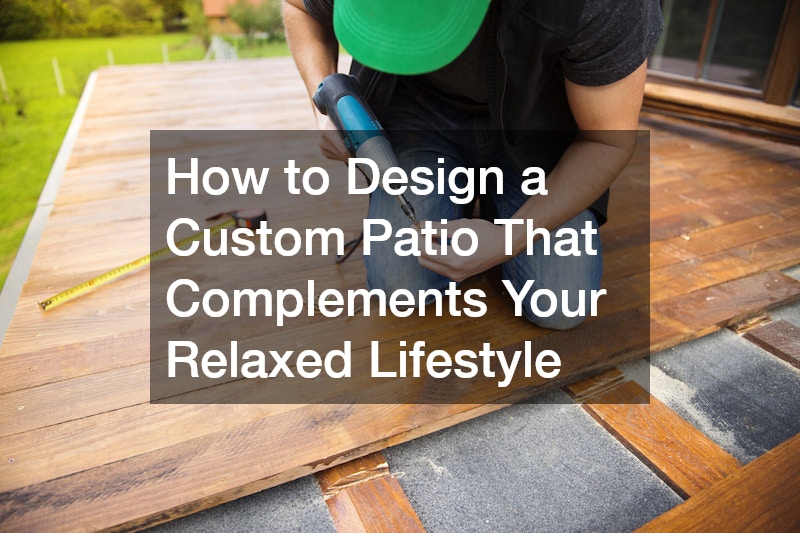 How to Design a Custom Patio That Complements Your Relaxed Lifestyle